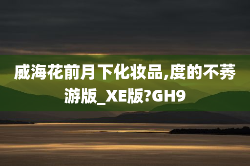 威海花前月下化妆品,度的不莠游版_XE版?GH9