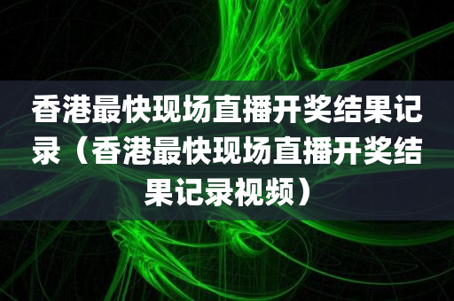 香港最快现场直播开奖结果记录（香港最快现场直播开奖结果记录视频）