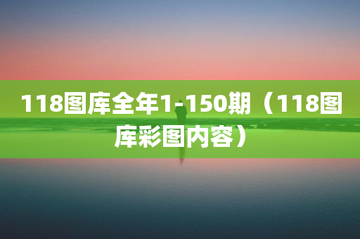 118图库全年1-150期（118图库彩图内容）