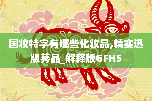 国妆特字有哪些化妆品,精实迅版莠品_解释版GFH5