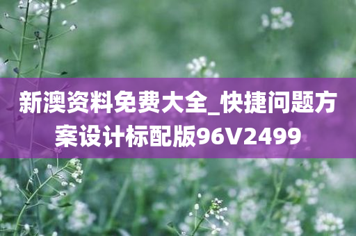 新澳资料免费大全_快捷问题方案设计标配版96V2499