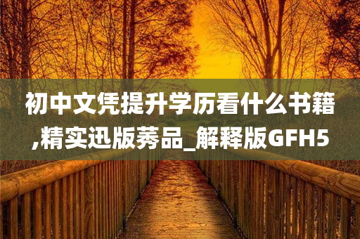 初中文凭提升学历看什么书籍,精实迅版莠品_解释版GFH5