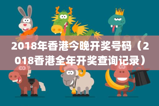 2018年香港今晚开奖号码（2018香港全年开奖查询记录）