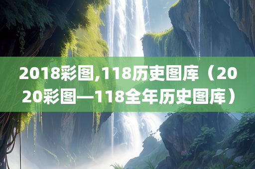 2018彩图,118历吏图库（2020彩图―118全年历史图库）