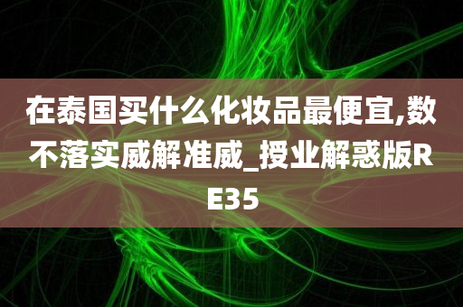 在泰国买什么化妆品最便宜,数不落实威解准威_授业解惑版RE35