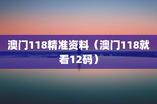 澳门118精准资料（澳门118就看12码）