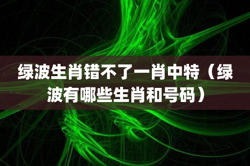 绿波生肖错不了一肖中特（绿波有哪些生肖和号码）