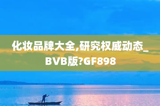 化妆品牌大全,研究权威动态_BVB版?GF898