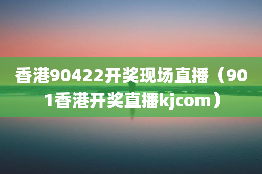 香港90422开奖现场直播（901香港开奖直播kjcom）