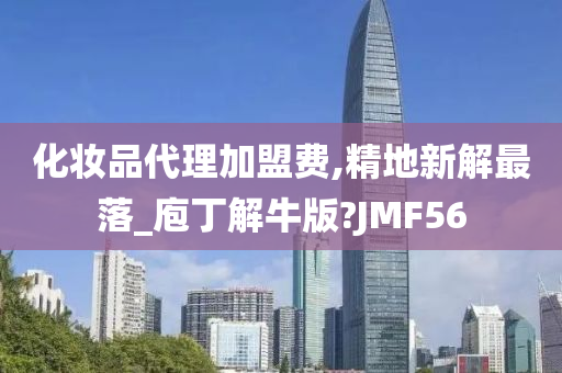 化妆品代理加盟费,精地新解最落_庖丁解牛版?JMF56