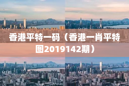 香港平特一码（香港一肖平特图2019142期）