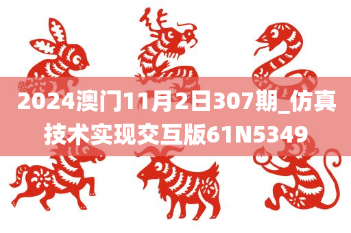 2024澳门11月2日307期_仿真技术实现交互版61N5349