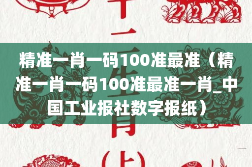 精准一肖一码100准最准（精准一肖一码100准最准一肖_中国工业报社数字报纸）