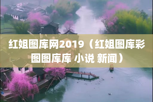 红姐图库网2019（红姐图库彩图图库库 小说 新闻）