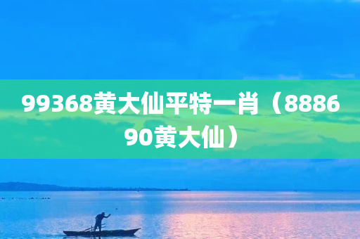 99368黄大仙平特一肖（888690黄大仙）