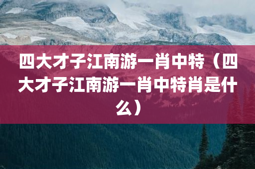 四大才子江南游一肖中特（四大才子江南游一肖中特肖是什么）