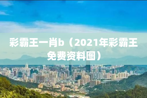 彩霸王一肖b（2021年彩霸王免费资料图）