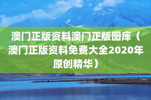 澳门正版资料澳门正版图库（澳门正版资料免费大全2020年原创精华）