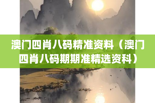 澳门四肖八码精准资料（澳门四肖八码期期准精选资科）