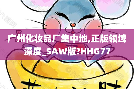 广州化妆品厂集中地,正版领域深度_SAW版?HHG77