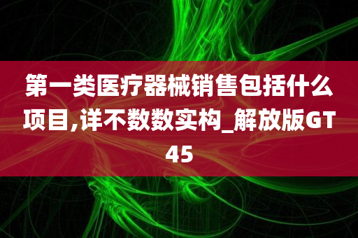 第一类医疗器械销售包括什么项目,详不数数实构_解放版GT45