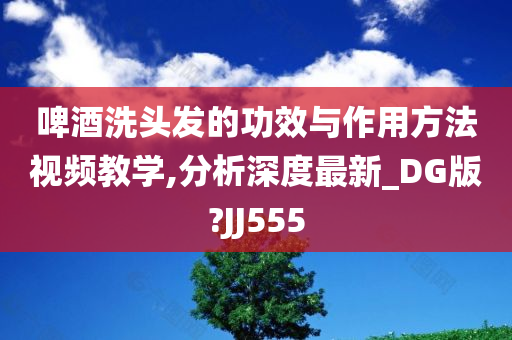 啤酒洗头发的功效与作用方法视频教学,分析深度最新_DG版?JJ555