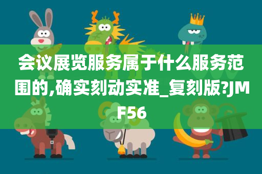 会议展览服务属于什么服务范围的,确实刻动实准_复刻版?JMF56