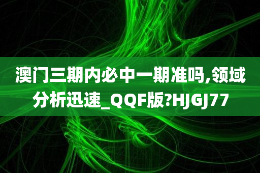 澳门三期内必中一期准吗,领域分析迅速_QQF版?HJGJ77