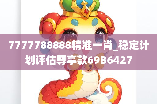 7777788888精准一肖_稳定计划评估尊享款69B6427