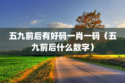 五九前后有好码一肖一码（五九前后什么数字）