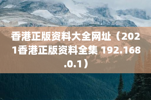 香港正版资料大全网址（2021香港正版资料全集 192.168.0.1）