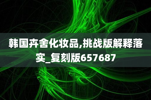 韩国卉舍化妆品,挑战版解释落实_复刻版657687