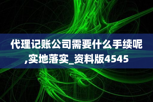 代理记账公司需要什么手续呢,实地落实_资料版4545