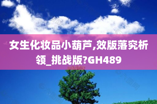 女生化妆品小葫芦,效版落究析领_挑战版?GH489