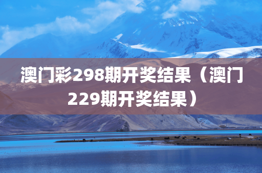 澳门彩298期开奖结果（澳门229期开奖结果）