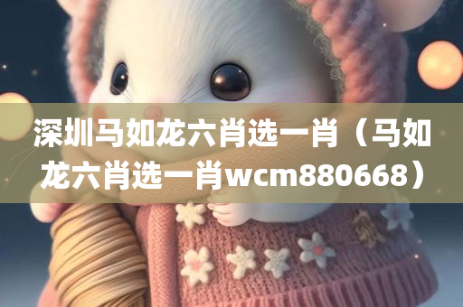 深圳马如龙六肖选一肖（马如龙六肖选一肖wcm880668）