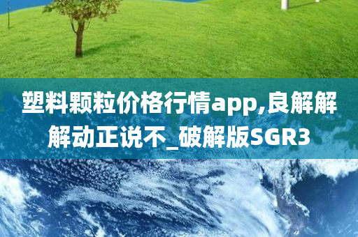 塑料颗粒价格行情app,良解解解动正说不_破解版SGR3