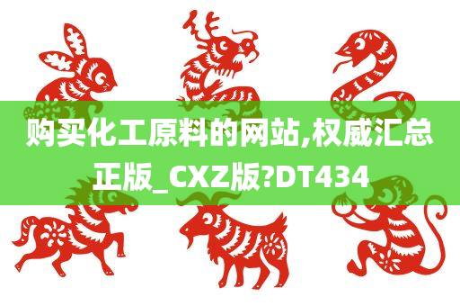 购买化工原料的网站,权威汇总正版_CXZ版?DT434