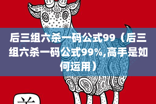 后三组六杀一码公式99（后三组六杀一码公式99%,高手是如何运用）