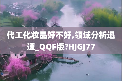 代工化妆品好不好,领域分析迅速_QQF版?HJGJ77