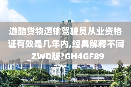 道路货物运输驾驶员从业资格证有效是几年内,经典解释不同_ZWD版?GH4GF89