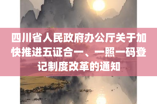 四川省人民政府办公厅关于加快推进五证合一、一照一码登记制度改革的通知