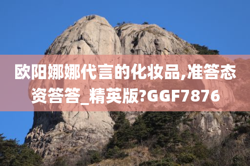 欧阳娜娜代言的化妆品,准答态资答答_精英版?GGF7876