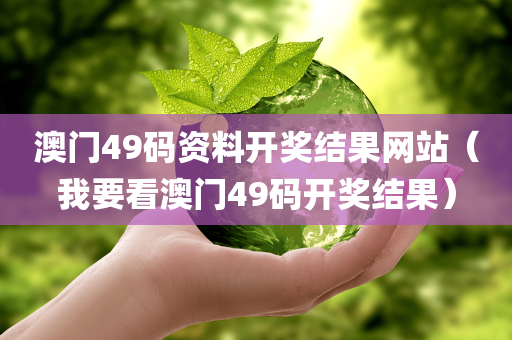 澳门49码资料开奖结果网站（我要看澳门49码开奖结果）