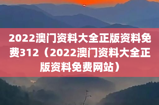 2022澳门资料大全正版资料免费312（2022澳门资料大全正版资料免费网站）