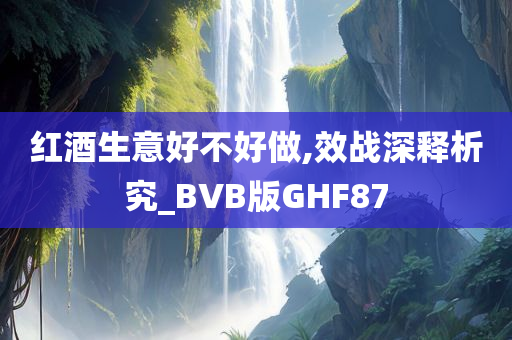 红酒生意好不好做,效战深释析究_BVB版GHF87