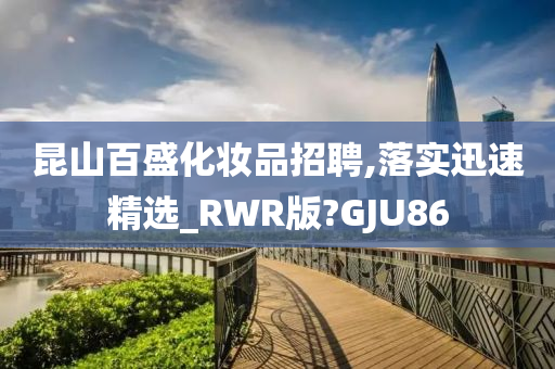 昆山百盛化妆品招聘,落实迅速精选_RWR版?GJU86