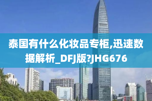 泰国有什么化妆品专柜,迅速数据解析_DFJ版?JHG676