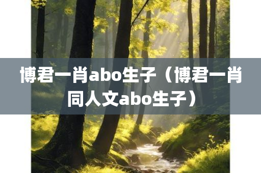 博君一肖abo生子（博君一肖同人文abo生子）