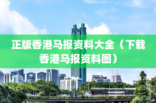 正版香港马报资料大全（下载香港马报资料图）